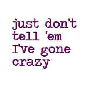 just don't tell em i've gone crazy